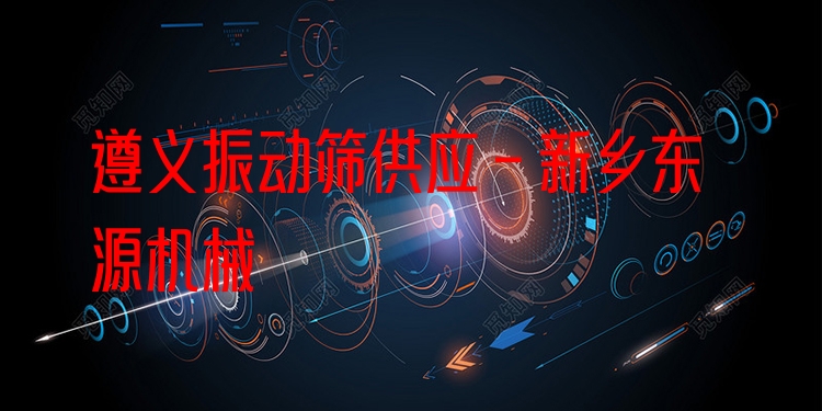 遵義振動篩供應(yīng) - 新鄉(xiāng)東源機械