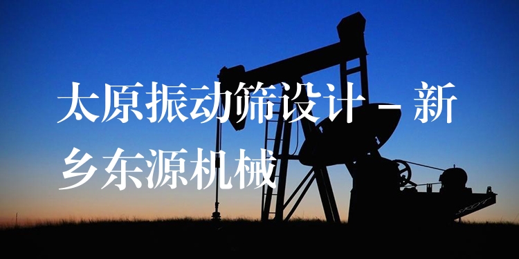 太原振動(dòng)篩設(shè)計(jì) - 新鄉(xiāng)東源機(jī)械