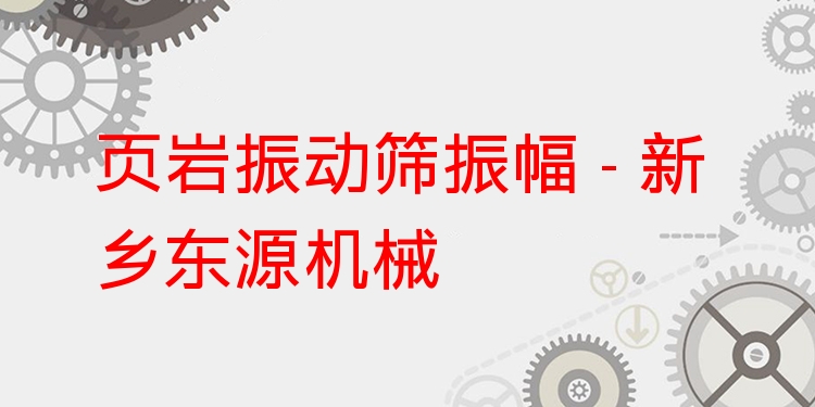 頁巖振動篩振幅 - 新鄉(xiāng)東源機械
