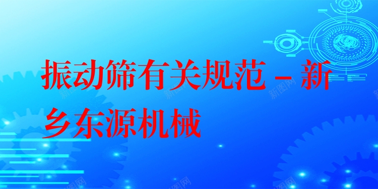 振動篩有關規(guī)范 - 新鄉(xiāng)東源機械