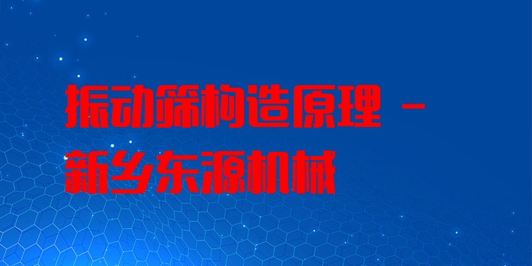 振動(dòng)篩構(gòu)造原理 - 新鄉(xiāng)東源機(jī)械