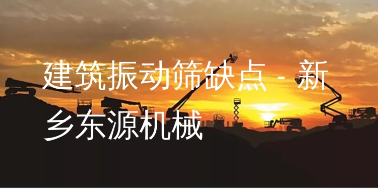 建筑振動篩缺點 - 新鄉(xiāng)東源機械